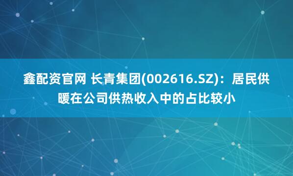鑫配资官网 长青集团(002616.SZ)：居民供暖在公司供热收入中的占比较小