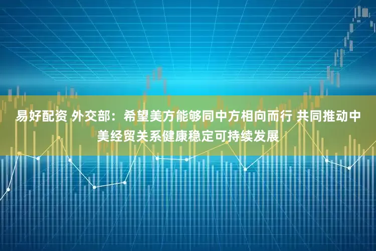 易好配资 外交部：希望美方能够同中方相向而行 共同推动中美经贸关系健康稳定可持续发展