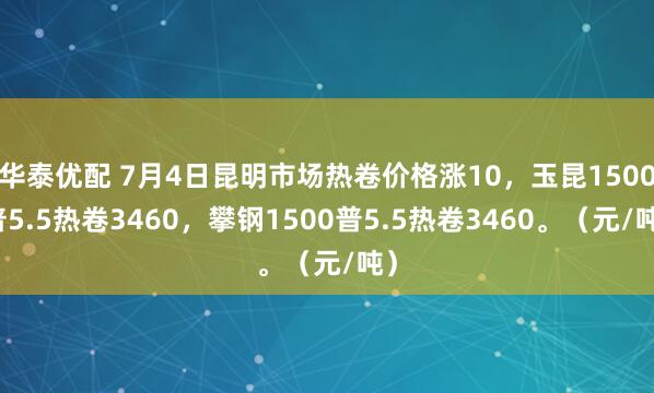 华泰优配 7月4日昆明市场热卷价格涨10，玉昆1500普5.5热卷3460，攀钢1500普5.5热卷3460。（元/吨）