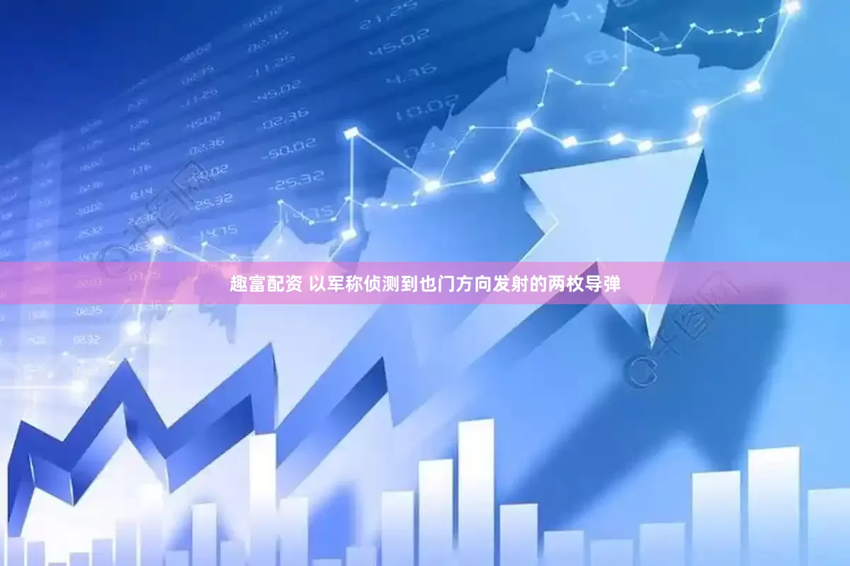 趣富配资 以军称侦测到也门方向发射的两枚导弹