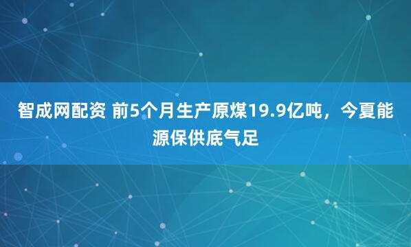 智成网配资 前5个月生产原煤19.9亿吨，今夏能源保供底气足