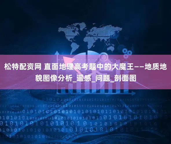 松特配资网 直面地理高考题中的大魔王——地质地貌图像分析_遥感_问题_剖面图