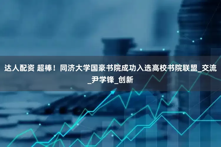 达人配资 超棒！同济大学国豪书院成功入选高校书院联盟_交流_尹学锋_创新