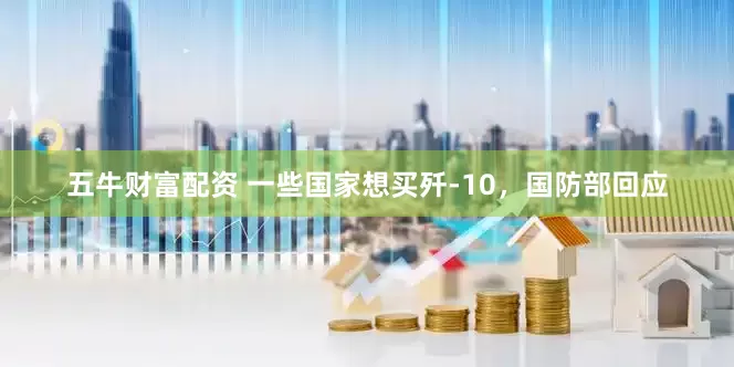 五牛财富配资 一些国家想买歼-10，国防部回应