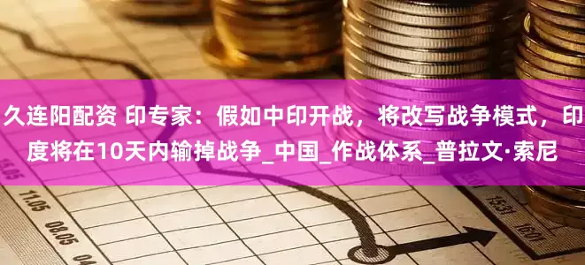 久连阳配资 印专家：假如中印开战，将改写战争模式，印度将在10天内输掉战争_中国_作战体系_普拉文·索尼
