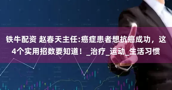 铁牛配资 赵春天主任:癌症患者想抗癌成功，这4个实用招数要知道！_治疗_运动_生活习惯