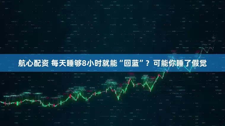 航心配资 每天睡够8小时就能“回蓝”？可能你睡了假觉