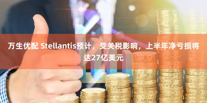 万生优配 Stellantis预计，受关税影响，上半年净亏损将达27亿美元