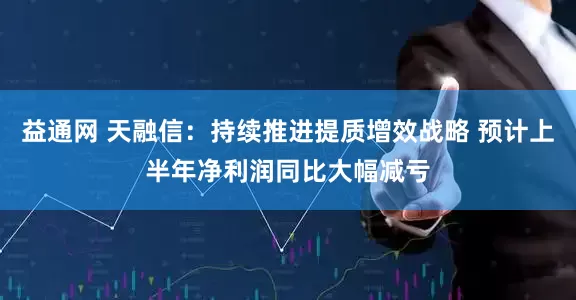 益通网 天融信：持续推进提质增效战略 预计上半年净利润同比大幅减亏