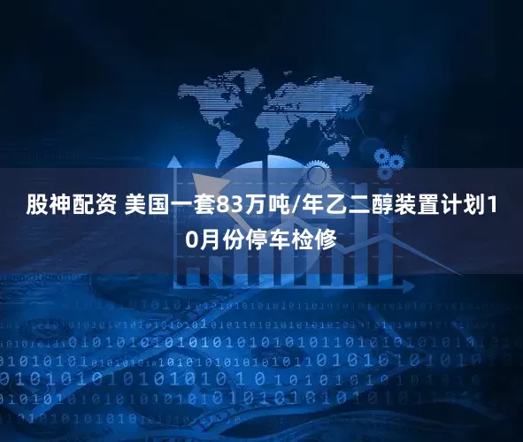 股神配资 美国一套83万吨/年乙二醇装置计划10月份停车检修