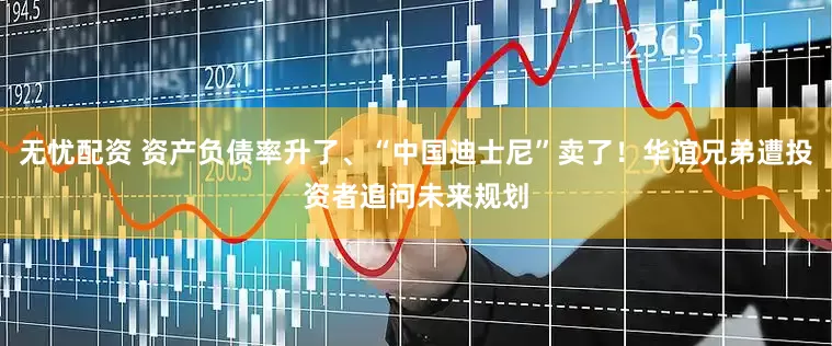 无忧配资 资产负债率升了、“中国迪士尼”卖了！华谊兄弟遭投资者追问未来规划