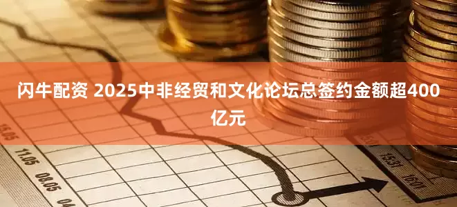 闪牛配资 2025中非经贸和文化论坛总签约金额超400亿元