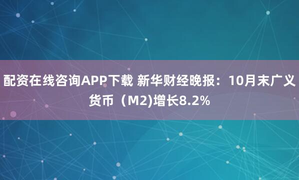 配资在线咨询APP下载 新华财经晚报：10月末广义货币（M2)增长8.2%