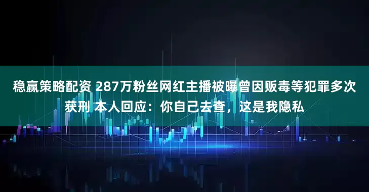 稳赢策略配资 287万粉丝网红主播被曝曾因贩毒等犯罪多次获刑 本人回应：你自己去查，这是我隐私