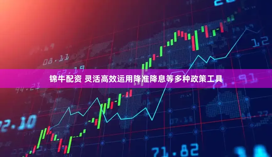 锦牛配资 灵活高效运用降准降息等多种政策工具