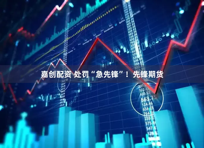 嘉创配资 处罚“急先锋”！先锋期货