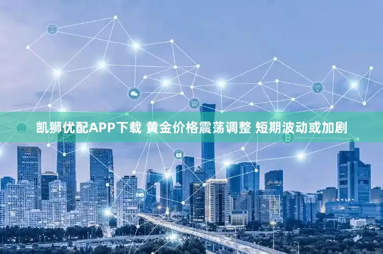 凯狮优配APP下载 黄金价格震荡调整 短期波动或加剧
