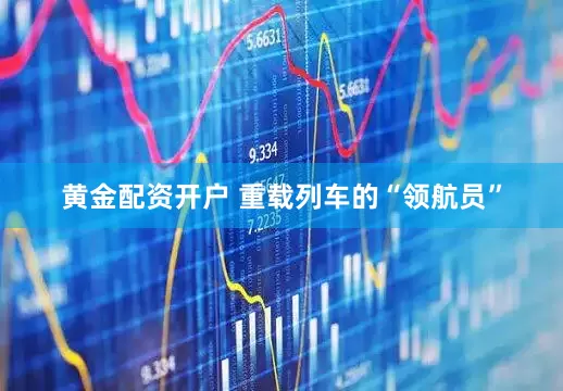 黄金配资开户 重载列车的“领航员”