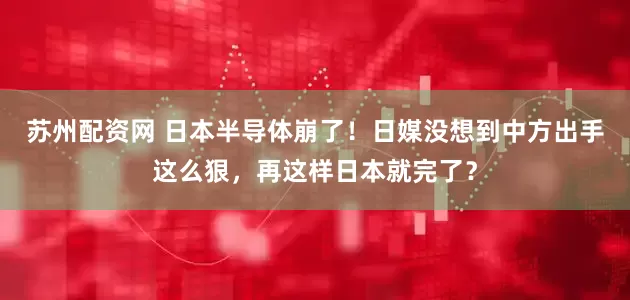 苏州配资网 日本半导体崩了！日媒没想到中方出手这么狠，再这样日本就完了？