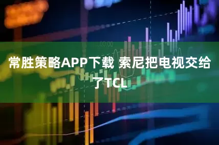 常胜策略APP下载 索尼把电视交给了TCL