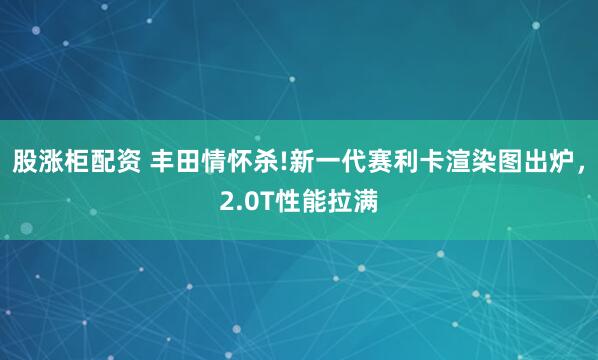 股涨柜配资 丰田情怀杀!新一代赛利卡渲染图出炉，2.0T性能拉满
